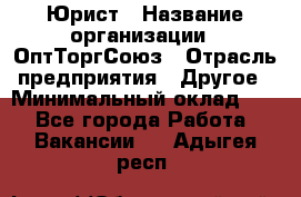 Юрист › Название организации ­ ОптТоргСоюз › Отрасль предприятия ­ Другое › Минимальный оклад ­ 1 - Все города Работа » Вакансии   . Адыгея респ.